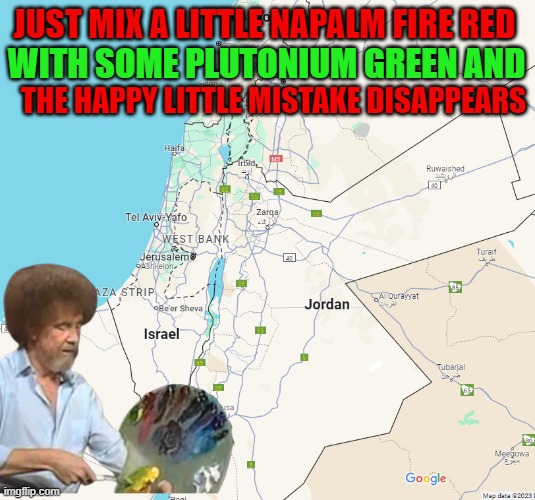 Happy Little Mistakes | WITH SOME PLUTONIUM GREEN AND; JUST MIX A LITTLE NAPALM FIRE RED; THE HAPPY LITTLE MISTAKE DISAPPEARS | image tagged in bob ross,bob ross meme,israel,palestine,muslim,jew | made w/ Imgflip meme maker