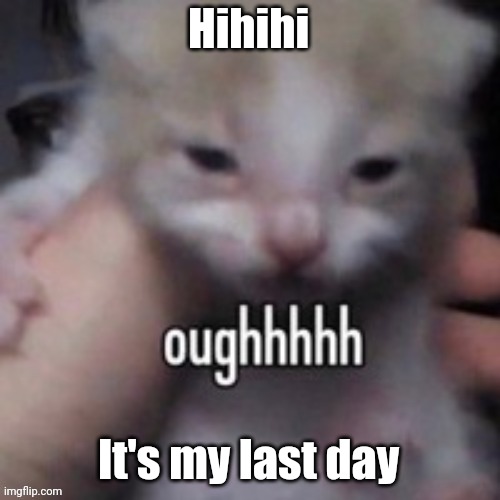 oughhhhh | Hihihi; It's my last day | image tagged in oughhhhh | made w/ Imgflip meme maker