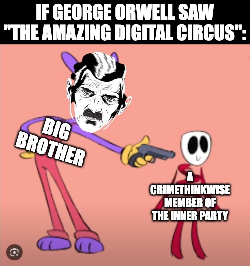 BIG CAINE is watching you | IF GEORGE ORWELL SAW "THE AMAZING DIGITAL CIRCUS":; BIG BROTHER; A CRIMETHINKWISE MEMBER OF THE INNER PARTY | image tagged in jax is gonna shoot gangle,big brother,big caine,the amazing digital circus,george orwell,1984 | made w/ Imgflip meme maker
