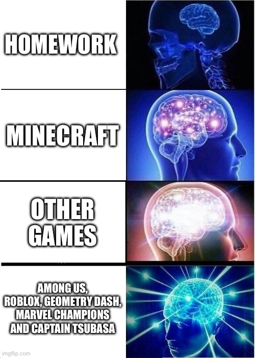 Expanding Brain | HOMEWORK; MINECRAFT; OTHER GAMES; AMONG US, ROBLOX, GEOMETRY DASH, MARVEL CHAMPIONS AND CAPTAIN TSUBASA | image tagged in memes,expanding brain | made w/ Imgflip meme maker