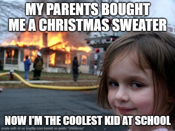 what on earth lol | MY PARENTS BOUGHT ME A CHRISTMAS SWEATER; NOW I'M THE COOLEST KID AT SCHOOL | image tagged in memes,disaster girl | made w/ Imgflip meme maker