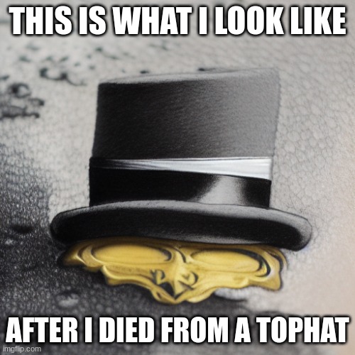 golden ink | THIS IS WHAT I LOOK LIKE; AFTER I DIED FROM A TOPHAT | image tagged in random | made w/ Imgflip meme maker