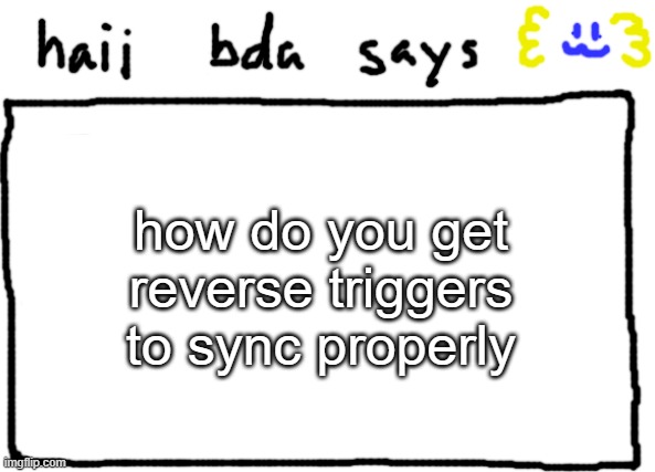 also whats ordering | how do you get reverse triggers to sync properly | image tagged in bda announcement temp | made w/ Imgflip meme maker