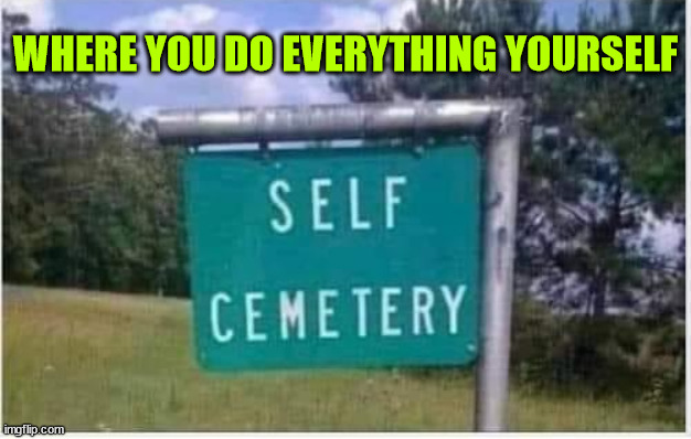 No waiting... | WHERE YOU DO EVERYTHING YOURSELF | image tagged in dark humour,self help,cemetery | made w/ Imgflip meme maker