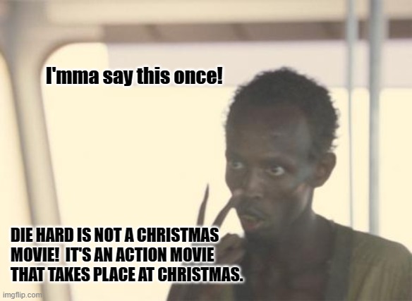 I'm The Captain Now Meme | I'mma say this once! DIE HARD IS NOT A CHRISTMAS MOVIE!  IT'S AN ACTION MOVIE THAT TAKES PLACE AT CHRISTMAS. | image tagged in memes,i'm the captain now,die hard,christmas | made w/ Imgflip meme maker