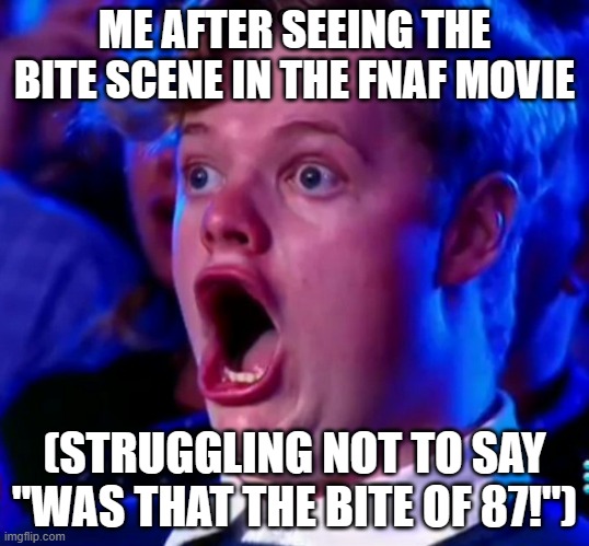 was that the bite of 87! | ME AFTER SEEING THE BITE SCENE IN THE FNAF MOVIE; (STRUGGLING NOT TO SAY "WAS THAT THE BITE OF 87!") | image tagged in total shock guy,fnaf,bite | made w/ Imgflip meme maker