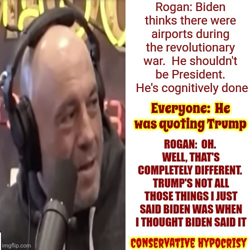 Trump Said That Years Ago BTW | Rogan: Biden thinks there were airports during the revolutionary war.  He shouldn't be President.  He's cognitively done; Everyone:  He was quoting Trump; ROGAN:  OH.  WELL, THAT'S COMPLETELY DIFFERENT.  TRUMP'S NOT ALL THOSE THINGS I JUST SAID BIDEN WAS WHEN I THOUGHT BIDEN SAID IT; Conservative Hypocrisy | image tagged in memes,drake hotline bling,joe rogan,maga,scumbag maga,conservative hypocrisy | made w/ Imgflip meme maker