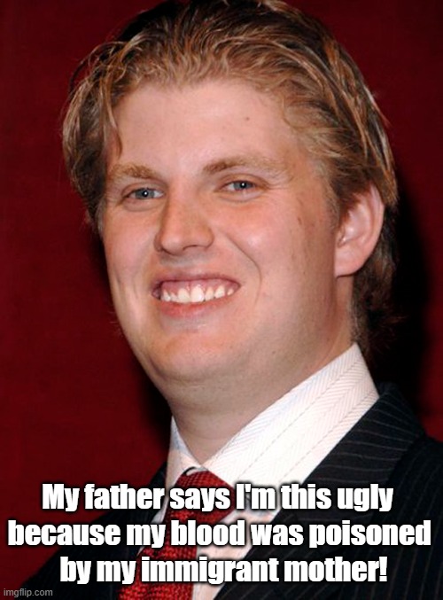 Eric Trump! Son of an Immigrant! | My father says I'm this ugly; because my blood was poisoned; by my immigrant mother! | image tagged in eric trump,donald trump,immigrants,poison,blood,ivana trump | made w/ Imgflip meme maker