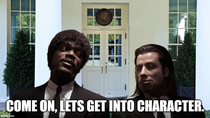 COME ON, LETS GET INTO CHARACTER. | image tagged in pulp fiction,pulp fiction - samuel l jackson,pulp fiction - jules,white house,fjb,dementia | made w/ Imgflip meme maker