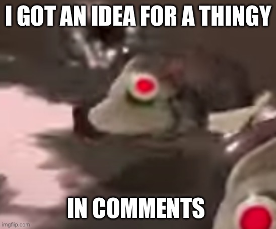 side order evil fish robot thing | I GOT AN IDEA FOR A THINGY; IN COMMENTS | image tagged in side order evil fish robot thing | made w/ Imgflip meme maker