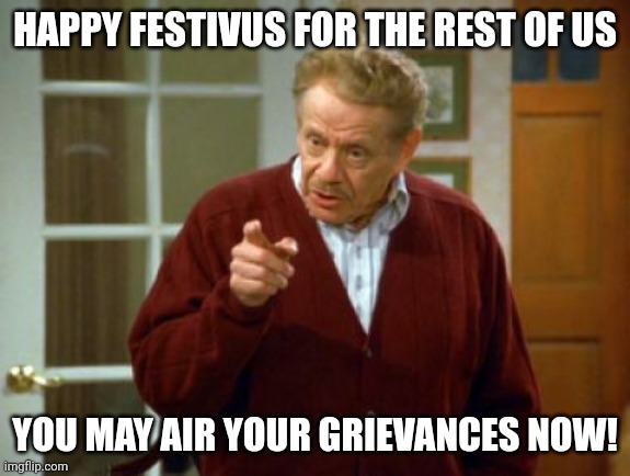 Festivus Frank Costanza Seinfeld The Strike | HAPPY FESTIVUS FOR THE REST OF US; YOU MAY AIR YOUR GRIEVANCES NOW! | image tagged in festivus frank costanza seinfeld the strike | made w/ Imgflip meme maker