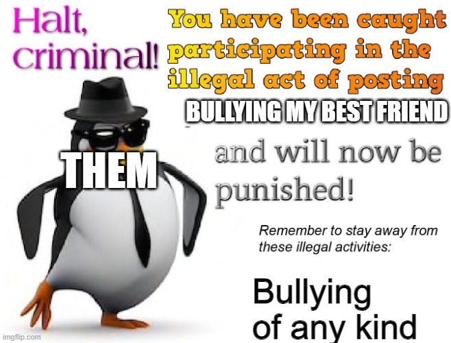 halt criminal! | BULLYING MY BEST FRIEND Bullying of any kind THEM | image tagged in halt criminal | made w/ Imgflip meme maker