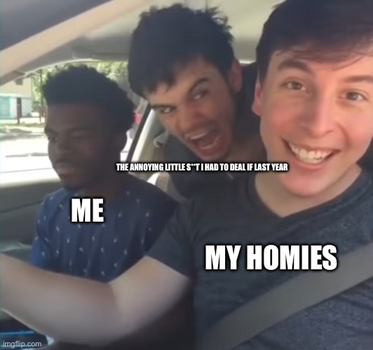 My annoying little s**t has moved away | THE ANNOYING LITTLE S**T I HAD TO DEAL IF LAST YEAR; ME; MY HOMIES | image tagged in thomas sanders with guy screaming | made w/ Imgflip meme maker