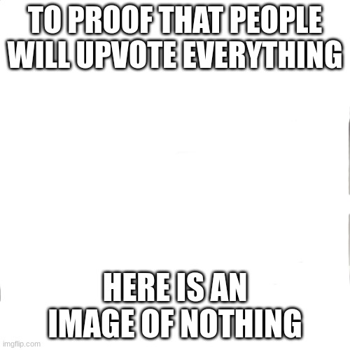 blank | TO PROOF THAT PEOPLE WILL UPVOTE EVERYTHING; HERE IS AN IMAGE OF NOTHING | image tagged in blank white template | made w/ Imgflip meme maker