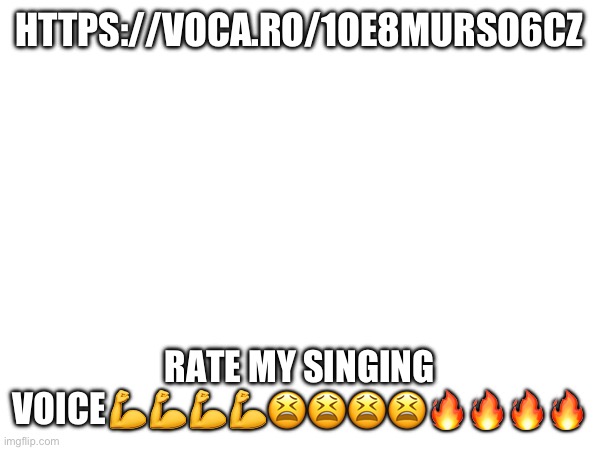 https://voca.ro/1oe8MuRSO6cz | HTTPS://VOCA.RO/1OE8MURSO6CZ; RATE MY SINGING VOICE💪💪💪💪😫😫😫😫🔥🔥🔥🔥 | made w/ Imgflip meme maker