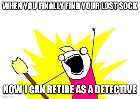 X All The Y | WHEN YOU FINALLY FIND YOUR LOST SOCK; NOW I CAN RETIRE AS A DETECTIVE | image tagged in memes,x all the y | made w/ Imgflip meme maker