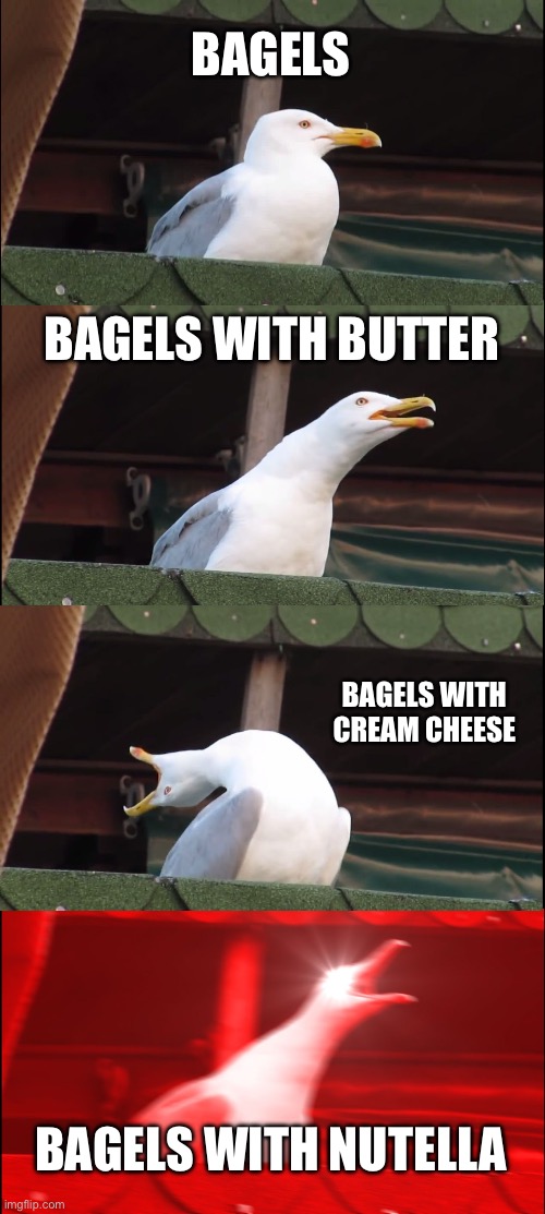 It's good I promise | BAGELS; BAGELS WITH BUTTER; BAGELS WITH CREAM CHEESE; BAGELS WITH NUTELLA | image tagged in memes,inhaling seagull | made w/ Imgflip meme maker