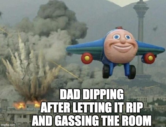 Father farts be like | DAD DIPPING AFTER LETTING IT RIP AND GASSING THE ROOM | image tagged in plane flying from explosions | made w/ Imgflip meme maker