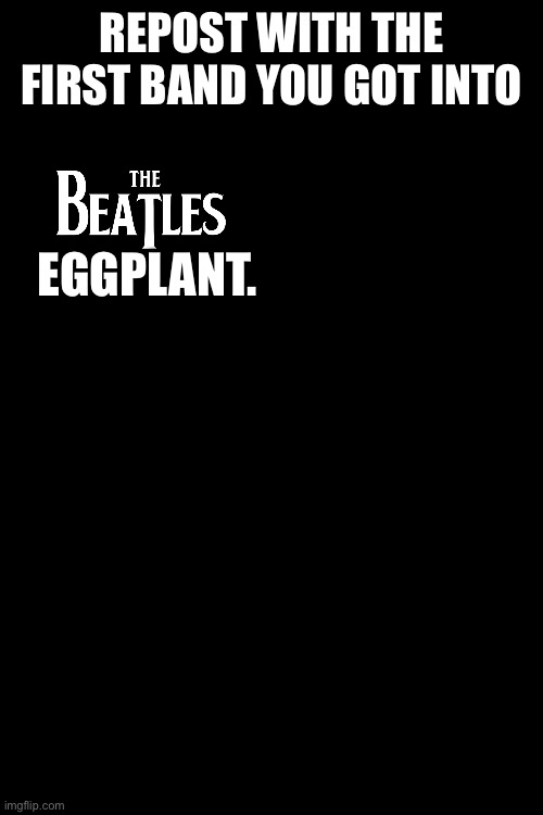 It was the Beatles for me | REPOST WITH THE FIRST BAND YOU GOT INTO; EGGPLANT. | image tagged in rock | made w/ Imgflip meme maker