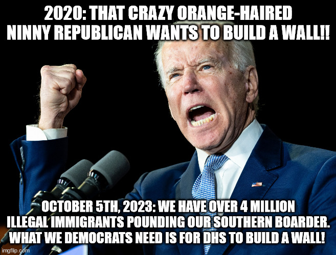 Another brick in the wall. . . | 2020: THAT CRAZY ORANGE-HAIRED NINNY REPUBLICAN WANTS TO BUILD A WALL!! OCTOBER 5TH, 2023: WE HAVE OVER 4 MILLION ILLEGAL IMMIGRANTS POUNDING OUR SOUTHERN BOARDER. WHAT WE DEMOCRATS NEED IS FOR DHS TO BUILD A WALL! | image tagged in joe biden's fist | made w/ Imgflip meme maker