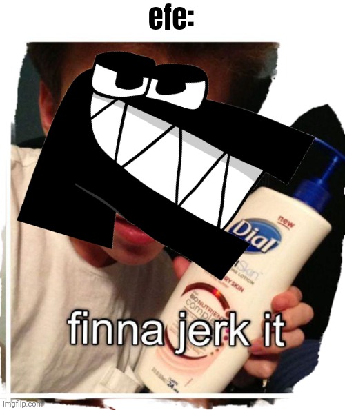 Finna jerk it | efe: | image tagged in finna jerk it | made w/ Imgflip meme maker