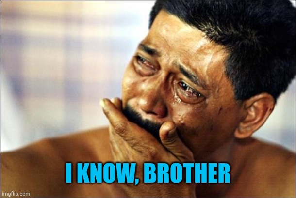 Pinoy Crying Man | I KNOW, BROTHER | image tagged in pinoy crying man | made w/ Imgflip meme maker