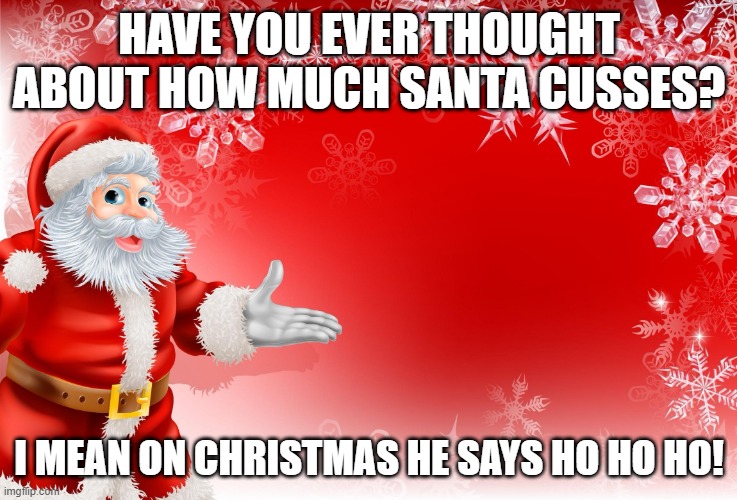Santa cusses? | HAVE YOU EVER THOUGHT ABOUT HOW MUCH SANTA CUSSES? I MEAN ON CHRISTMAS HE SAYS HO HO HO! | image tagged in christmas santa blank,christmas,funny,meme | made w/ Imgflip meme maker