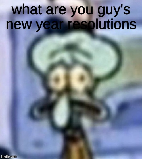 distressed squidward | what are you guy's new year resolutions | image tagged in distressed squidward | made w/ Imgflip meme maker