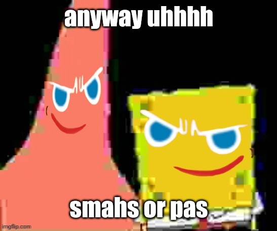 gingerpat & gingerbob | anyway uhhhh; smahs or pas | image tagged in gingerpat gingerbob | made w/ Imgflip meme maker