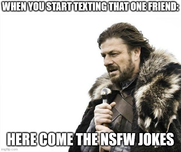 Brace Yourselves X is Coming | WHEN YOU START TEXTING THAT ONE FRIEND:; HERE COME THE NSFW JOKES | image tagged in memes,brace yourselves x is coming | made w/ Imgflip meme maker