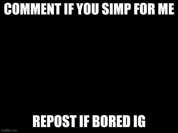 lmao ik i aint gettin no comments at least i hope i dont | COMMENT IF YOU SIMP FOR ME; REPOST IF BORED IG | image tagged in pls no | made w/ Imgflip meme maker