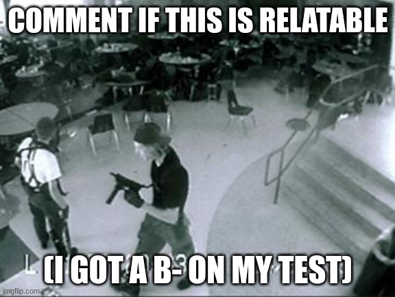School Shooter | COMMENT IF THIS IS RELATABLE; (I GOT A B- ON MY TEST) | image tagged in school shooter | made w/ Imgflip meme maker