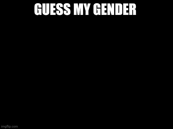 Real | GUESS MY GENDER | image tagged in real | made w/ Imgflip meme maker