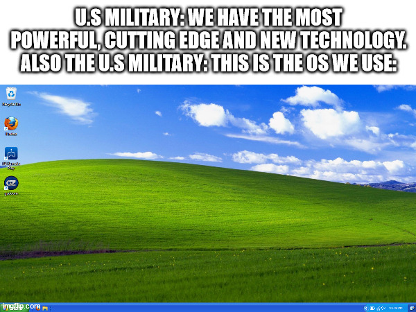 Now does this make the U.S military seem primitive or is Windows xp just the best? | U.S MILITARY: WE HAVE THE MOST POWERFUL, CUTTING EDGE AND NEW TECHNOLOGY.
ALSO THE U.S MILITARY: THIS IS THE OS WE USE: | image tagged in windows xp,us military,technology,things | made w/ Imgflip meme maker
