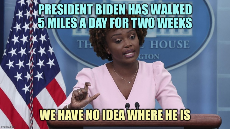 Karine Jean Pierre | PRESIDENT BIDEN HAS WALKED 5 MILES A DAY FOR TWO WEEKS; WE HAVE NO IDEA WHERE HE IS | image tagged in karine jean pierre,memes | made w/ Imgflip meme maker