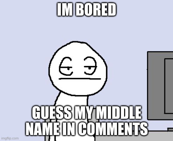 Bored of this crap | IM BORED; GUESS MY MIDDLE NAME IN COMMENTS | image tagged in bored of this crap | made w/ Imgflip meme maker