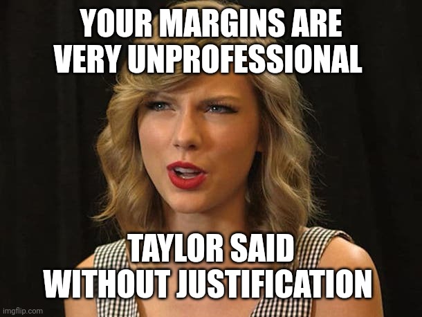 Taylor said without justification | YOUR MARGINS ARE VERY UNPROFESSIONAL; TAYLOR SAID WITHOUT JUSTIFICATION | image tagged in taylor swiftie | made w/ Imgflip meme maker