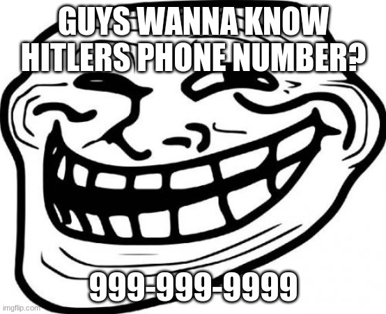 Troll Face | GUYS WANNA KNOW HITLERS PHONE NUMBER? 999-999-9999 | image tagged in memes,troll face | made w/ Imgflip meme maker