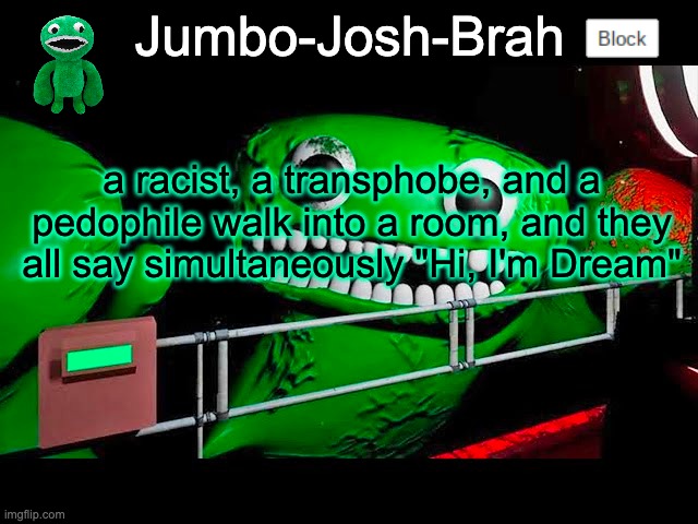 Jumbo Josh's temp | a racist, a transphobe, and a pedophile walk into a room, and they all say simultaneously "Hi, I'm Dream" | image tagged in jumbo josh's temp | made w/ Imgflip meme maker