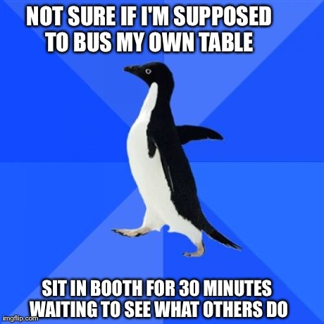 Socially Awkward Penguin Meme | NOT SURE IF I'M SUPPOSED TO BUS MY OWN TABLE  SIT IN BOOTH FOR 30 MINUTES WAITING TO SEE WHAT OTHERS DO | image tagged in memes,socially awkward penguin,AdviceAnimals | made w/ Imgflip meme maker
