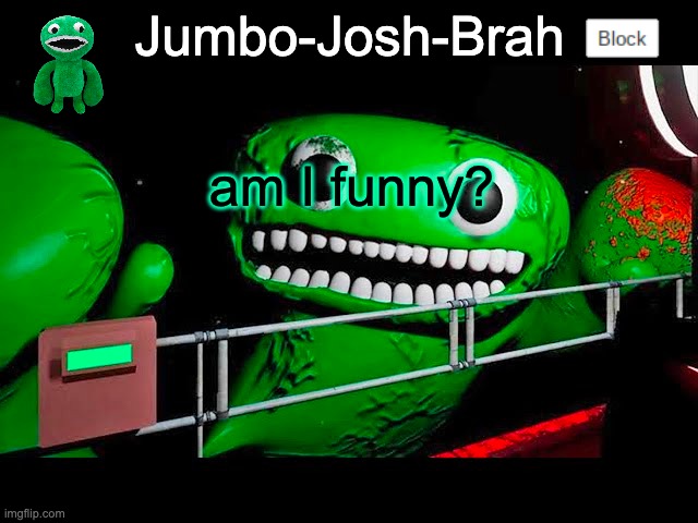 Jumbo Josh's temp | am I funny? | image tagged in jumbo josh's temp | made w/ Imgflip meme maker