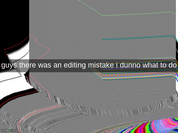 bruh that's more than a mistake | guys there was an editing mistake i dunno what to do | image tagged in mistakes | made w/ Imgflip meme maker