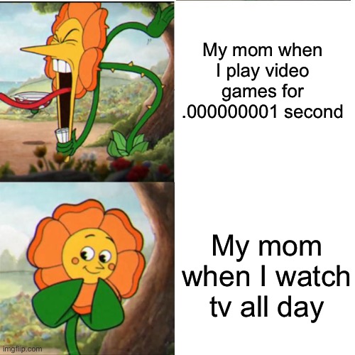 it's basically the same thing | My mom when I play video games for .000000001 second; My mom when I watch tv all day | image tagged in memes,funny,relatable,mom,cuphead flower | made w/ Imgflip meme maker