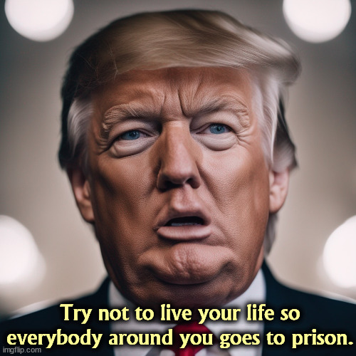 Too late! | Try not to live your life so everybody around you goes to prison. | image tagged in trump,guilty,selfish,criminal,prison,jail | made w/ Imgflip meme maker