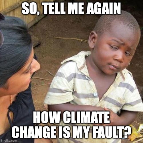Climate Change | SO, TELL ME AGAIN; HOW CLIMATE CHANGE IS MY FAULT? | image tagged in memes,third world skeptical kid | made w/ Imgflip meme maker