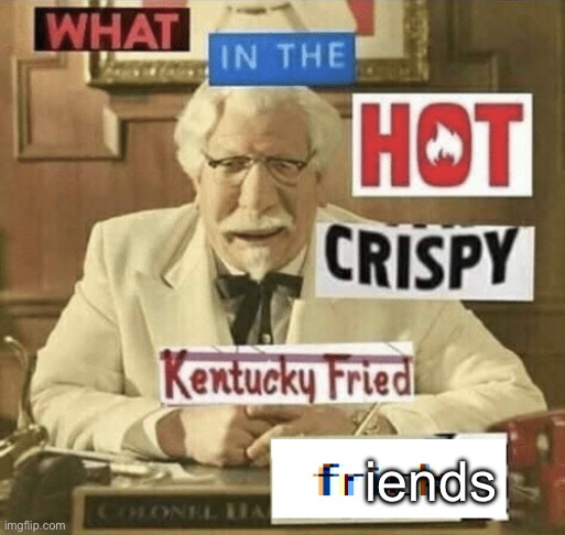 what in the hot crispy kentucky fried frick | iends | image tagged in what in the hot crispy kentucky fried frick | made w/ Imgflip meme maker