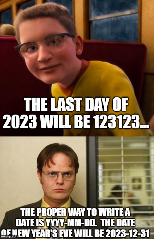 THE LAST DAY OF 2023 WILL BE 123123... THE PROPER WAY TO WRITE A DATE IS YYYY-MM-DD.  THE DATE OF NEW YEAR'S EVE WILL BE 2023-12-31 | image tagged in know-it-all,dwight false | made w/ Imgflip meme maker