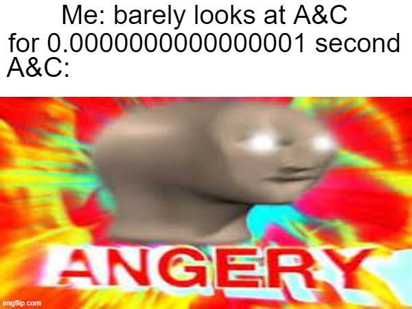 Me: barely looks at A&C for 0.0000000000000001 second; A&C: | image tagged in true | made w/ Imgflip meme maker