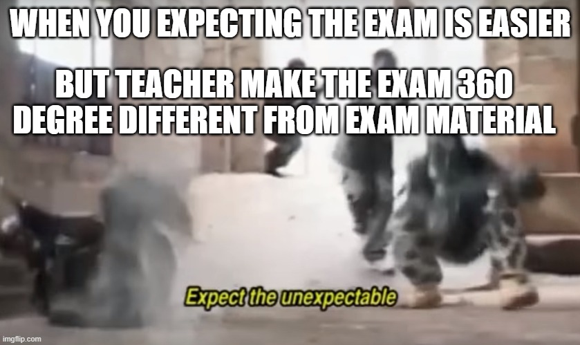 always relying on self-learning about these exam material | WHEN YOU EXPECTING THE EXAM IS EASIER; BUT TEACHER MAKE THE EXAM 360 DEGREE DIFFERENT FROM EXAM MATERIAL | image tagged in expect the unexpectable | made w/ Imgflip meme maker