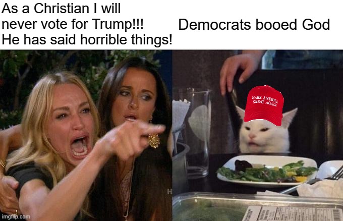 Woman Yelling At Cat | As a Christian I will never vote for Trump!!! He has said horrible things! Democrats booed God | image tagged in memes,woman yelling at cat | made w/ Imgflip meme maker